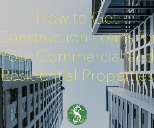 How to Get Construction Loans for Your Commercial and Residential Properties