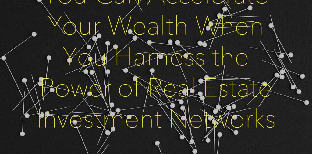 You Can Accelerate Your Wealth When You Harness the Power of Real Estate Investment Networks