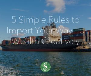 5 Simple Rules to Import Your Way To Wealth Creatively