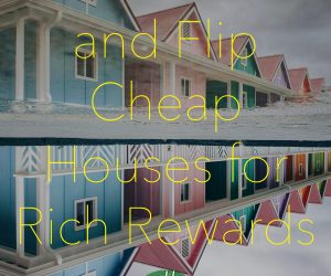 How to Find and Flip Cheap Houses for Rich Rewards
