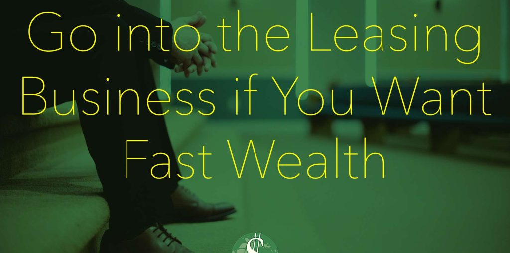 Go into the Leasing Business if You Want Fast Wealth