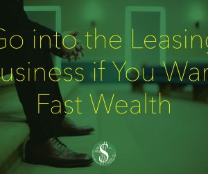 Go into the Leasing Business if You Want Fast Wealth