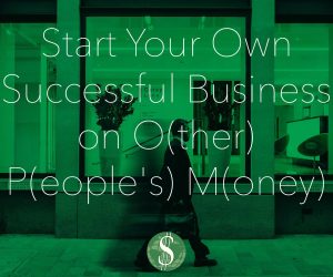 Start Your Own Successful Business on O(ther) P(eople’s) M(oney)