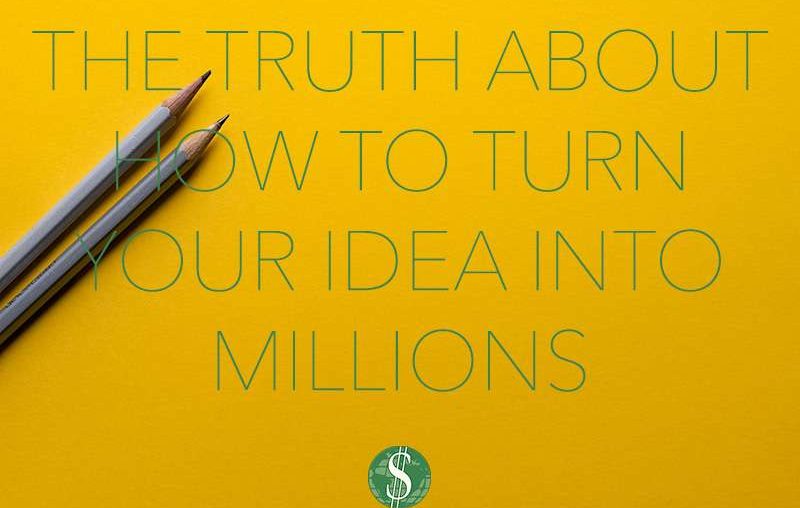 The Truth About How to Turn Your Idea into Millions