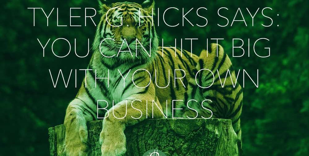 Tyler G. Hicks Says: You Can Hit it BIG with Your Own Business