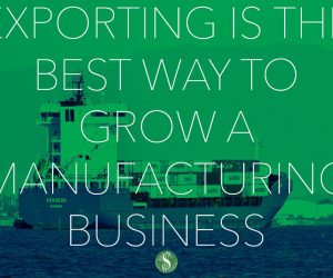 Exporting is the Best Way To Grow A Manufacturing Business