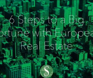 6 Steps to a Big Fortune with European Real Estate