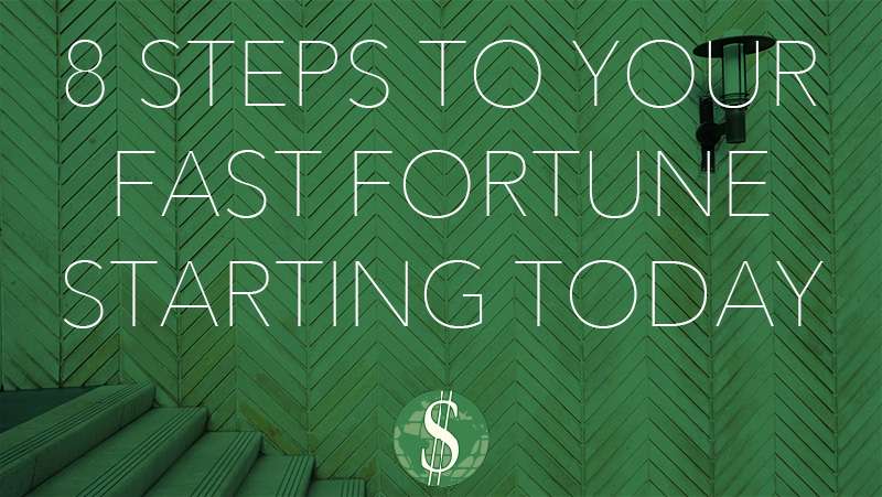 8 Steps to Your Fast Fortune Starting Today