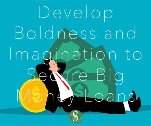 Develop Boldness and Imagination to Secure Big Money Loans